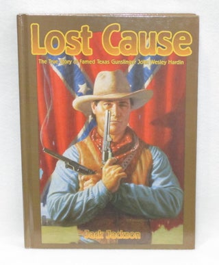 Item #315 Lost Cause: The True Story Of Famed Texas Gunslinger John Wesley Hardin. Jack Jackson