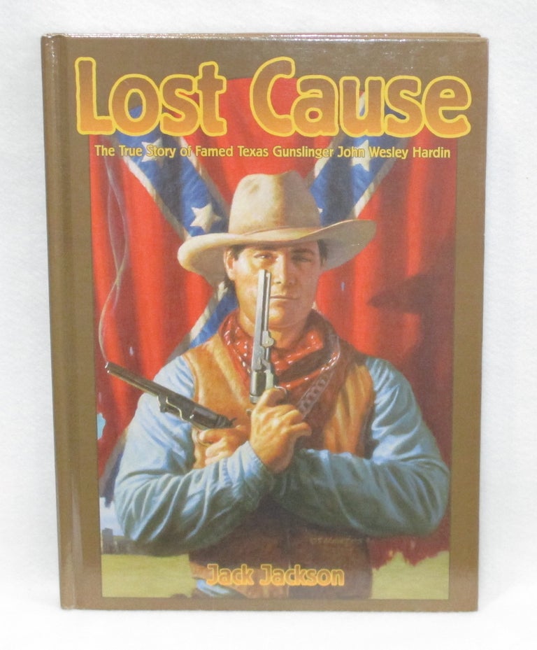 Item #315 Lost Cause: The True Story Of Famed Texas Gunslinger John Wesley Hardin. Jack Jackson.